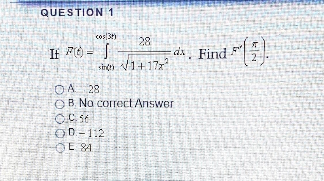 QUESTION 1
cos(3t)
28
If F) =
dx Find F
2
%3D
smt) V1+17x
O A 28
B. No correct Answer
O C. 56
O D.- 112
O E. 84
