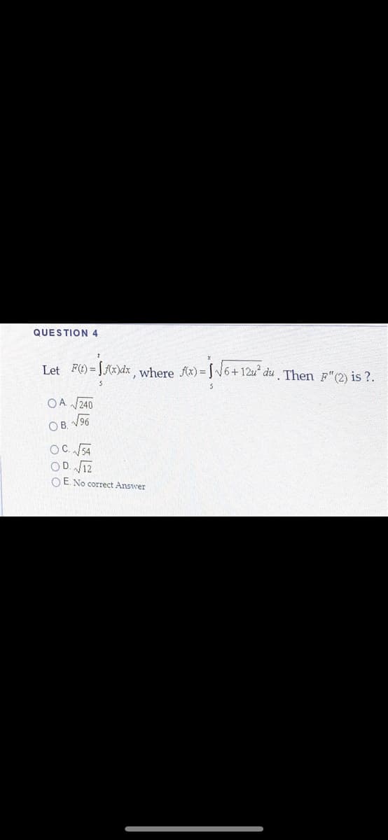 QUESTION 4
Let F() = [Ax)dx , where fx) = J6+12u* du Then F"(2) is ?.
OA 240
OB.
OC. 54
OD. V12
OE. No correct Answer
