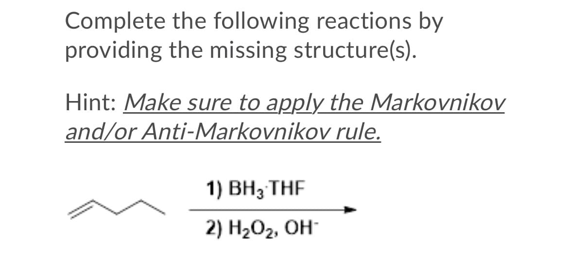 Complete the following reactions by
providing the missing structure(s).
Hint: Make sure to apply the Markovnikov
and/or Anti-Markovnikov rule.
1) ВН3 THF
2) H202, OH
