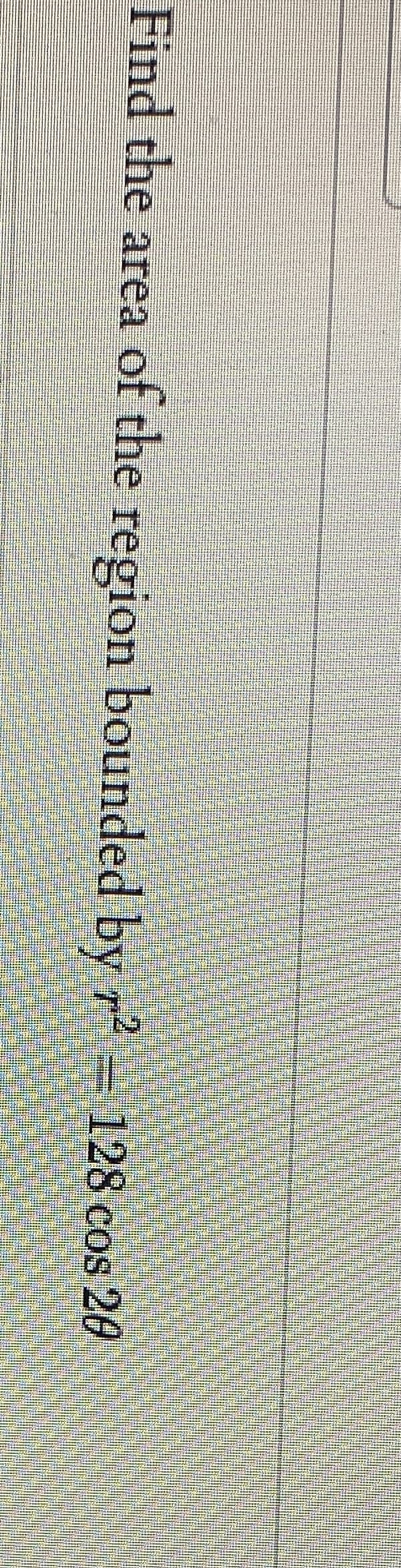 Find the area of the region bounded by r = 128 cos 20
