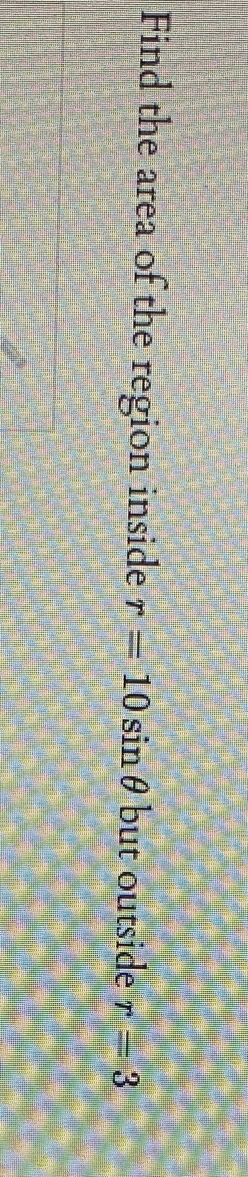 Find the area of the inside r 10 sin 0 but outside r = 3
region
