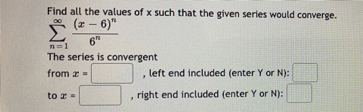 Find all the values of x such that the given series would converge.
(x 6)"
6h
n=1
The series is convergent
from z =
left end included (enter Y or N):
to z =
right end included (enter Y or N):
