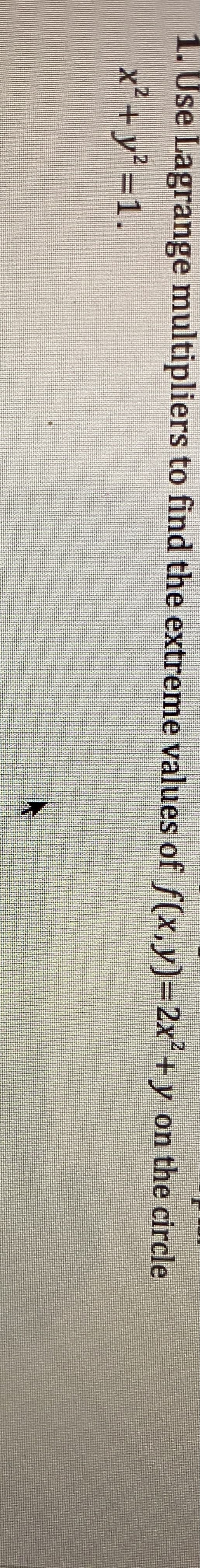 1. Use Lagrange multipliers to find the extreme values of f(x,y)=2x²+ y on the circle
x² + y² =1.
