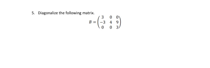 5. Diagonalize the following matrix.
0 0)
3
В 3D-3 4 9
0 0 3.
