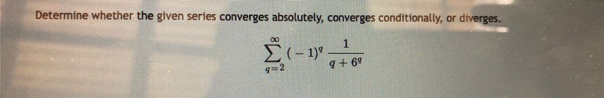 Determine whether the given serles converges absolutely, converges conditionally, or diverges.
1
g+69
