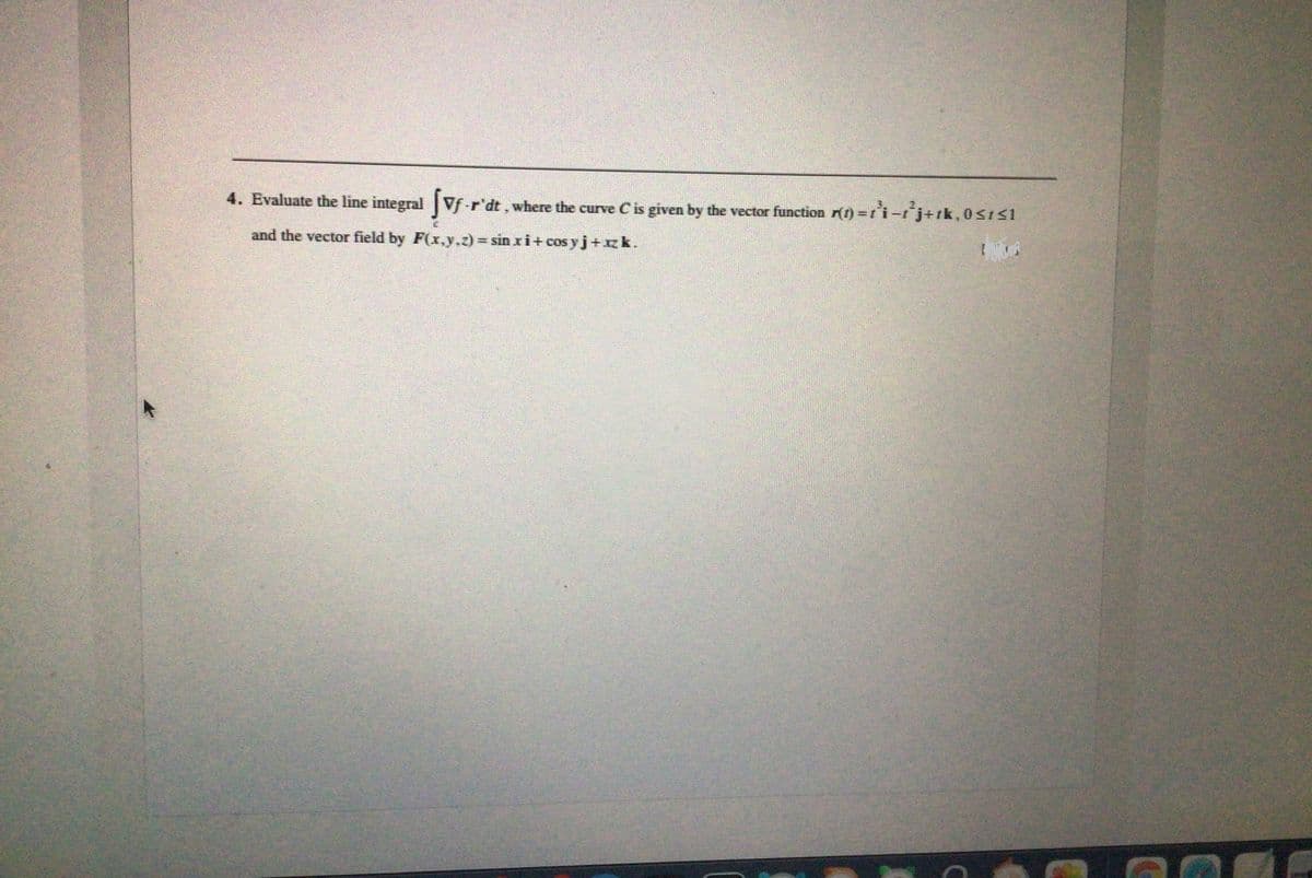 4. Evaluate the line integral Vf-r'dt, where the curve C is given by the vector function r(1) =r'i-r'j+tk,0s1s1
and the vector field by F(x,y.z) = sin xi+ cos yj+zk.
