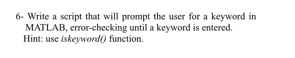 6- Write a script that will prompt the user for a keyword in
MATLAB, error-checking until a keyword is entered.
Hint: use iskeyword() function.
