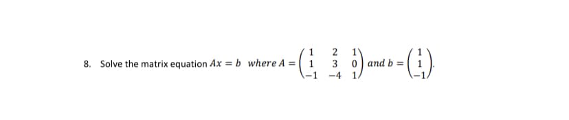 2
8. Solve the matrix equation Ax = b_where A = ( 1
-1
-4
3 0) and b =
