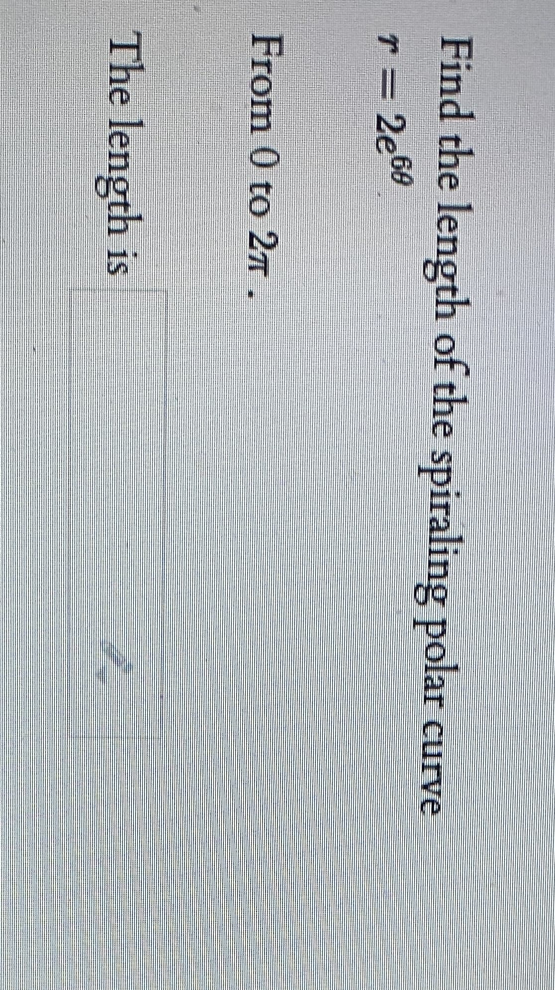 Find the length of the spiraling polar curve
r = 2e60
From 0 to 2T.
The length is
