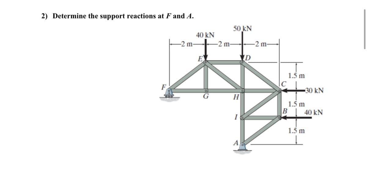 2) Determine the support reactions at F and A.
50 kN
40 kN
-2 m-
-2 m-
-2 m-
E
1.5 m
-30 kN
H
1.5 m
B
40 kN
1.5 m
