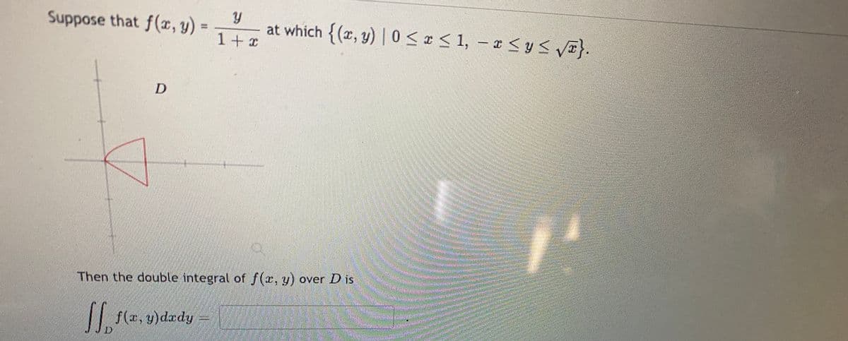 Suppose that f(x, y)
at which {(x, y) |0 < x < 1, - a <y< VI}.
%3D
1+ェ
Then the double integral of f(x, y) over D is
f(z, y)drdy
