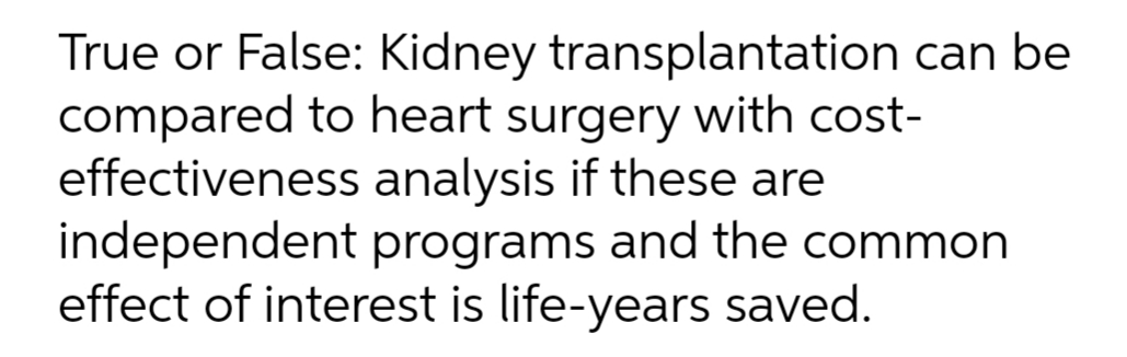 True or False: Kidney transplantation can be
compared to heart surgery with cost-
effectiveness analysis if these are
independent programs and the common
effect of interest is life-years saved.
