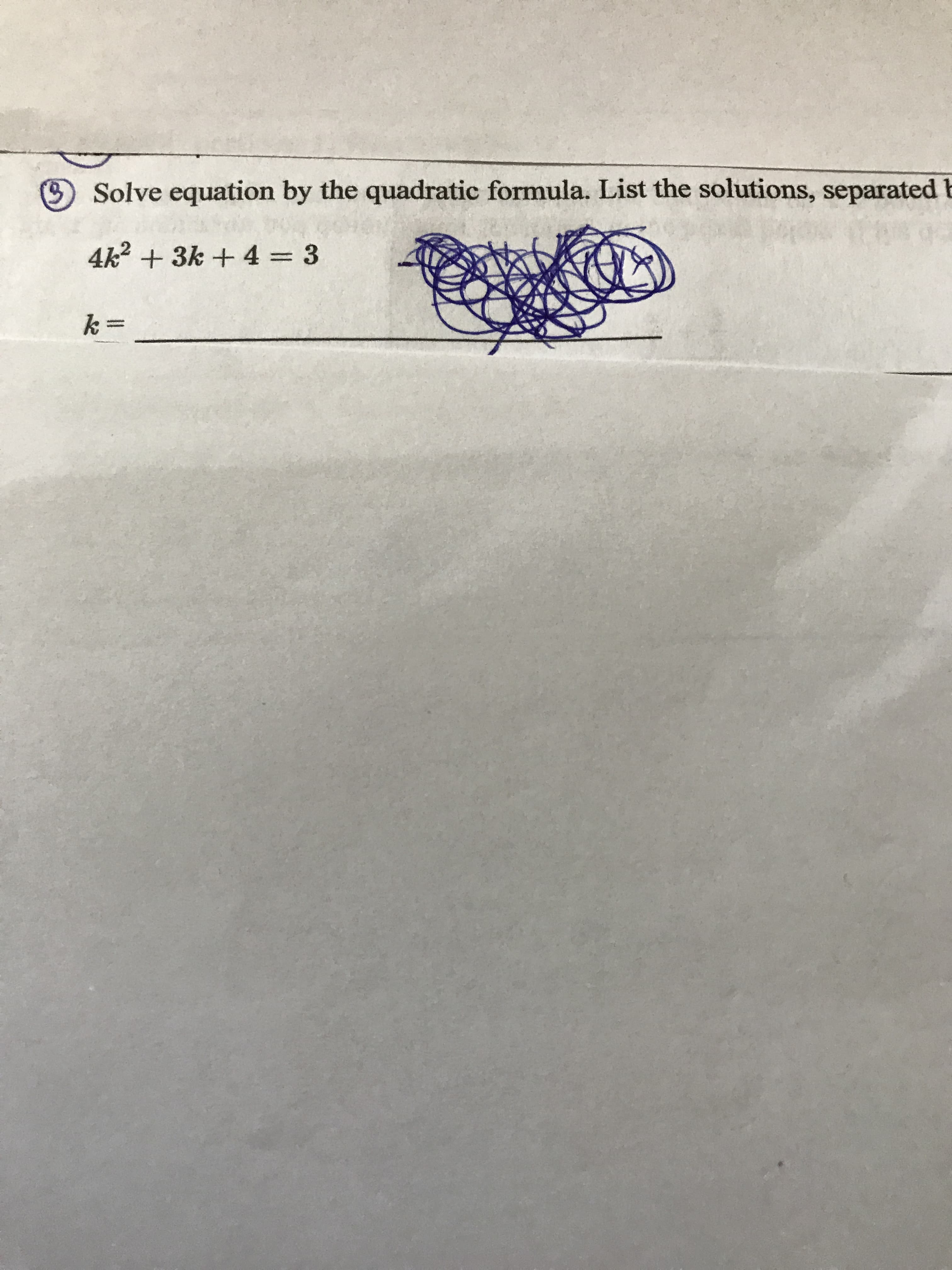 Solve equation by the quadratic formula. List the solutions, separated b
4k2 + 3k + 4 = 3
k =
