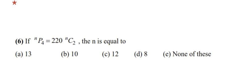 (6) If "P = 220 "C, , the n is equal to
(a) 13
(b) 10
(c) 12
(d) 8
(e) None of these
