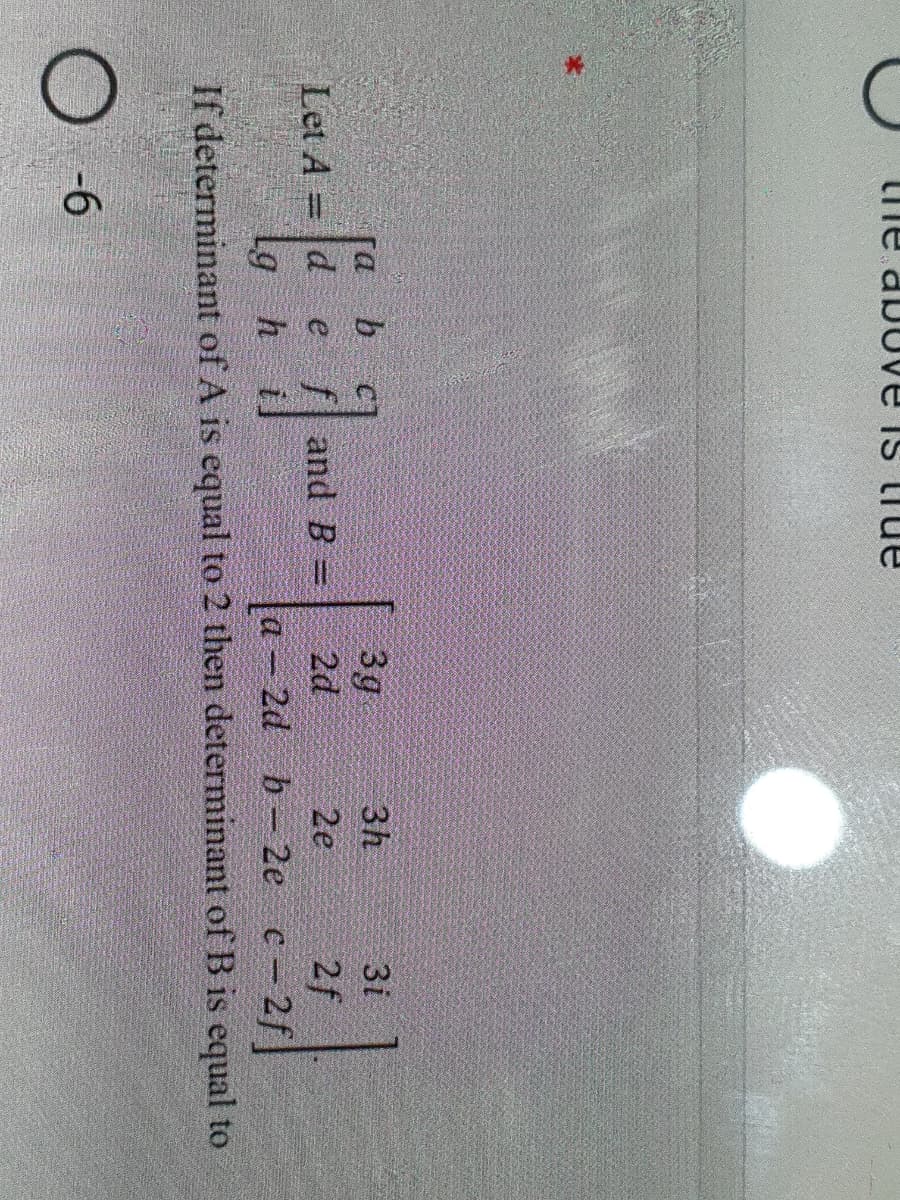 ne abo
ann sia
b
Let A =d
Lg h
3h
3i
3g
2d
2d b-2e
D.
and B =
2e
2f
c - 2f
a
If determinant of A is equal to 2 then determinant of B is equal to
-6

