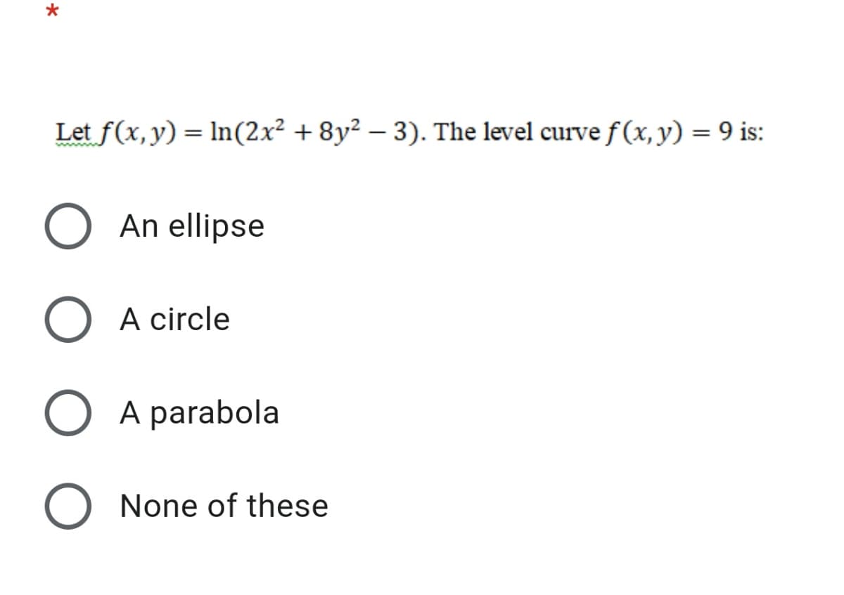 Let f(x, y) = ln(2x² + 8y² – 3). The level curve f (x, y) = 9 is:
%3D
An ellipse
A circle
A parabola
None of these
