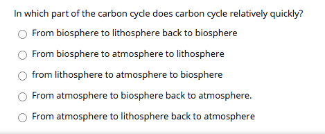 In which part of the carbon cycle does carbon cycle relatively quickly?
From biosphere to lithosphere back to biosphere
From biosphere to atmosphere to lithosphere
from lithosphere to atmosphere to biosphere
From atmosphere to biosphere back to atmosphere.
From atmosphere to lithosphere back to atmosphere
