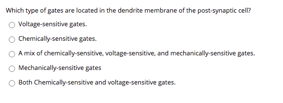 Which type of gates are located in the dendrite membrane of the post-synaptic cell?
Voltage-sensitive gates.
Chemically-sensitive gates.
A mix of chemically-sensitive, voltage-sensitive, and mechanically-sensitive gates.
Mechanically-sensitive gates
Both Chemically-sensitive and voltage-sensitive gates.
