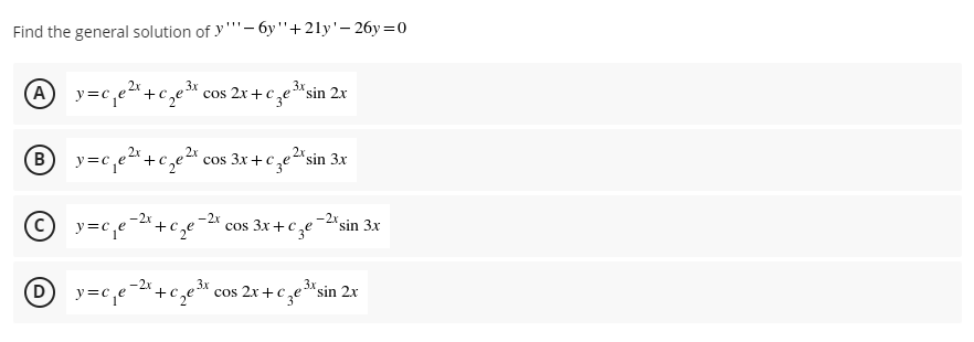 Find the general solution of y""- 6y"+21y'- 26y=0
3x
A
y=c,e"+c,e
cos 2x +c,e"sin 2x
2x
В
y=c,e"+c,e*
cos 3x+c,e"sin 3x
© y=c,e
-2x
2xsin 3x
cos 3x +c
y=c,e-2"+c,
3x
cos 2x+C ,e"
3x sin 2x
