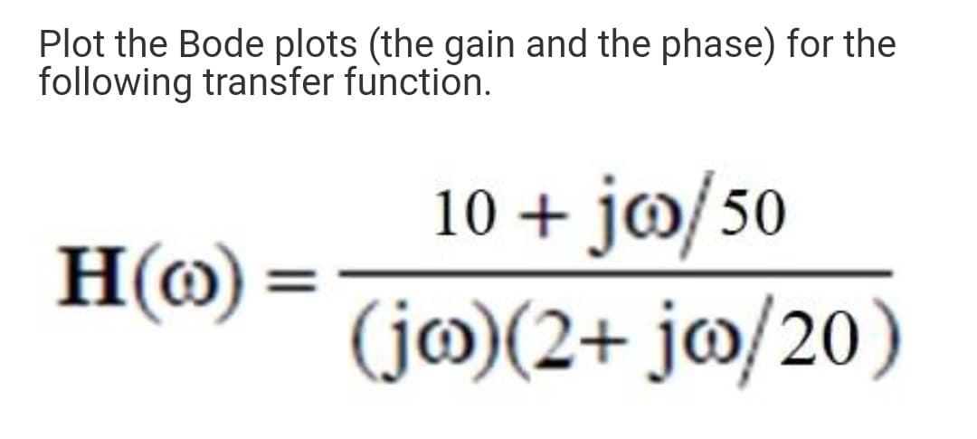 Plot the Bode plots (the gain and the phase) for the
following transfer function.
H(o)
10 + joo/50
(jw)(2+ jw/20)