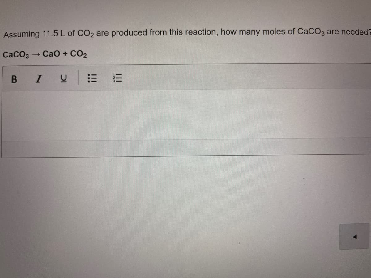 Assuming 11.5 L of CO2 are produced from this reaction, how many moles of CaCO3 are needed?
CaCO3
Cao + CO2
I
三 =
