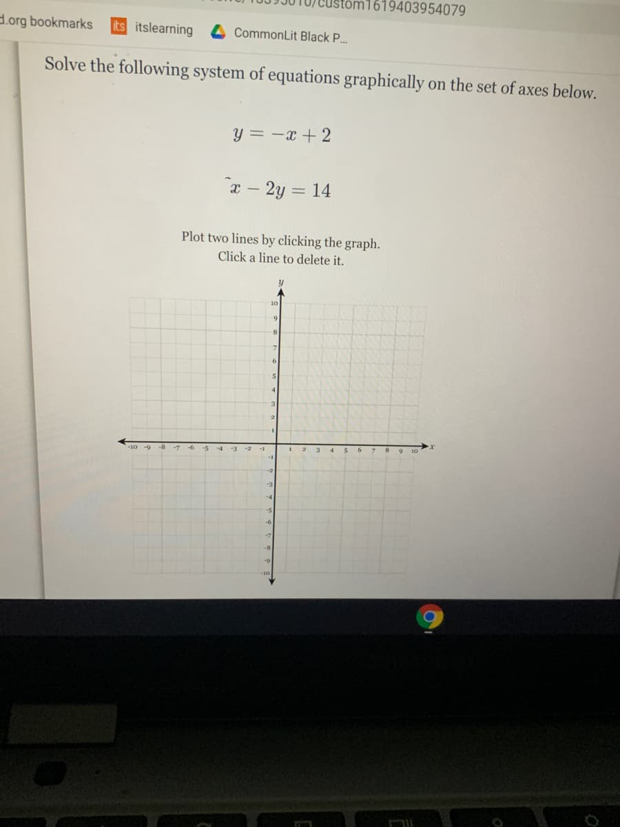 1619403954079
d.org bookmarks
Its itslearning
CommonLit Black P..
Solve the following system of equations graphically on the set of axes below.
Y = -x +2
a - 2y = 14
Plot two lines by clicking the graph.
Click a line to delete it.
6.
4
3.
-1
-8
-6
-5
-4 -3
9 10
-3
-6
-8
