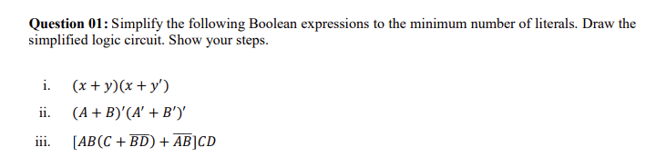 Question 01: Simplify the following Boolean expressions to the minimum number of literals. Draw the
simplified logic circuit. Show your steps.
i. (x+y)(x + y)
ii.
(A + B)'(A' + B')'
iii. [AB (C+BD) + AB]CD