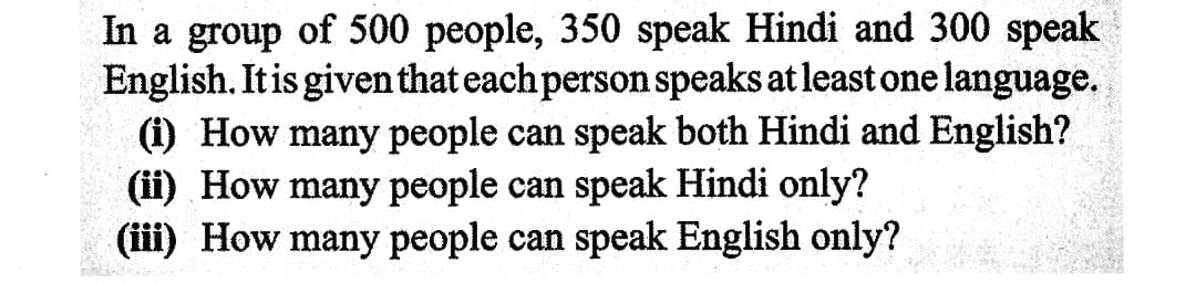 In a group of 500 people, 350 speak Hindi and 300 speak
English. It is given that each person speaks at least one language.
(i) How many people can speak both Hindi and English?
(ii) How many people can speak Hindi only?
(iii) How many people can speak English only?