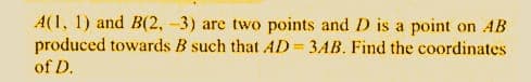 A(1, 1) and B(2, -3) are two points and D is a point on AB
produced towards B such that AD=3AB. Find the coordinates
of D.