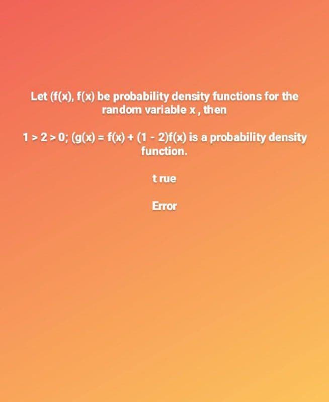 Let (f(x), f(x) be probability density functions for the
random variable x, then
1>2>0; (g(x) = f(x) + (1 - 2)f(x) is a probability density
function.
true
Error