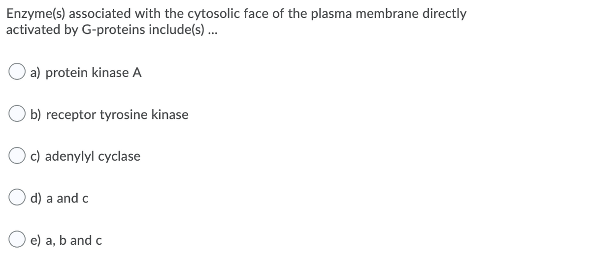 Enzyme(s) associated with the cytosolic face of the plasma membrane directly
activated by G-proteins include(s) ...
O a) protein kinase A
b) receptor tyrosine kinase
c) adenylyl cyclase
O d) a and c
e) a, b and c

