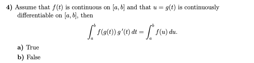 4) Assume that f(t) is continuous on [a, b] and that u = g(t) is continuously
differentiable on [a, b), then
F(a(e) g'(t) dt = [ f(u) du.
a
а) True
b) False
