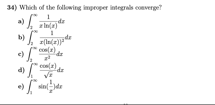 34) Which of the following improper integrals converge?
1
-dx
x In(x)
a)
1
dx
x(In(x))²
cos(x)
b)
e) .
x2
cos(x)
d)
e)
1
sin(=)dx
