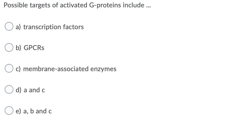 Possible targets of activated G-proteins include ..
a) transcription factors
b) GPCRS
c) membrane-associated enzymes
d) a and c
O e) a, b and c
