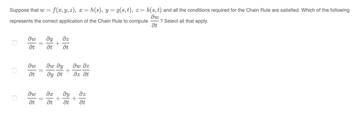 Suppose that w = f(x,y,z), x = h(s), y= g(s,t), 2
k(s, t) and all the conditions required for the Chain Rule are satisfied. Which of the following
dw
? Select all that apply.
at
represents the correct application of the Chain Rule to compute
ду
at
dz
dw
dw dy
dw dz
dy ôt
az Ət
dy
dz
at
+
||
