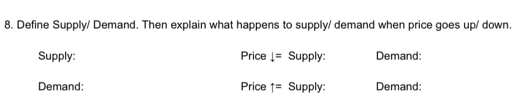 8. Define Supply/ Demand. Then explain what happens to supply/ demand when price goes up/ down.
Supply:
Price 1= Supply:
Demand:
Demand:
Price 1= Supply:
Demand:
