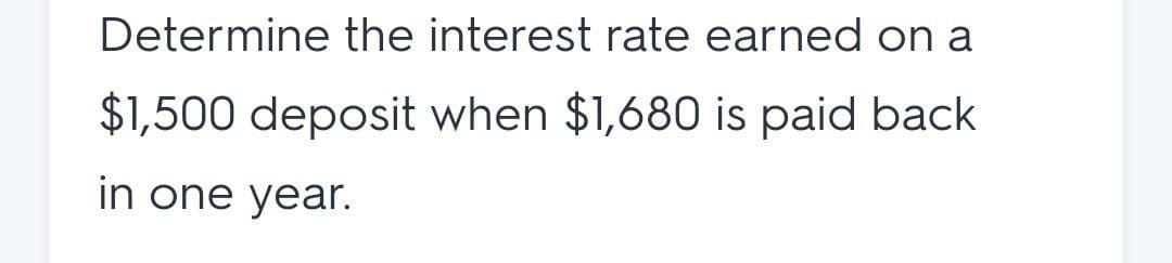 Determine the interest rate earned on a
$1,500 deposit when $1,680 is paid back
in one year.
