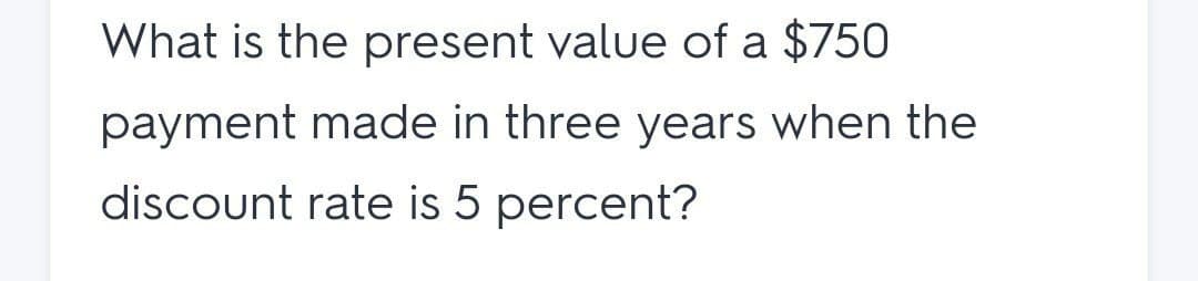 What is the present value of a $750
payment made in three years when the
discount rate is 5 percent?

