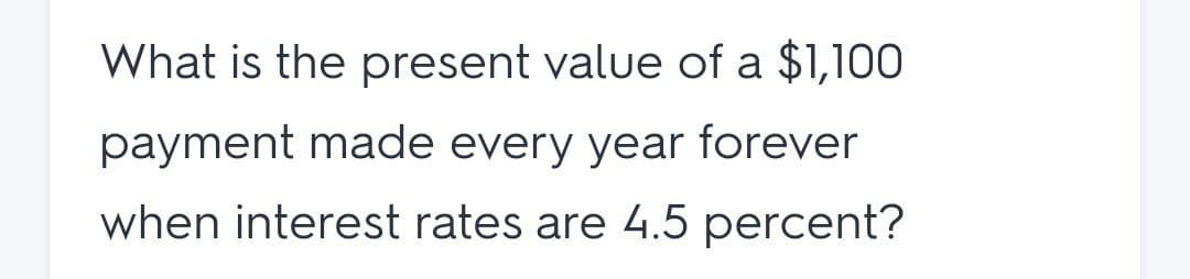 What is the present value of a $1,100
payment made every year forever
when interest rates are 4.5 percent?
