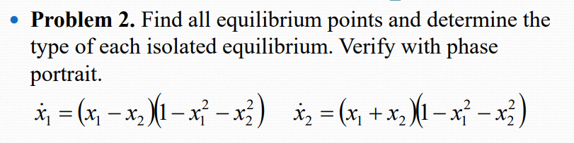 • Problem 2. Find all equilibrium points and determine the
type of each isolated equilibrium. Verify with phase
portrait.
*, = (x, – x, X1 – x² – x;) i, = (x, +x, X1 – x} -x)

