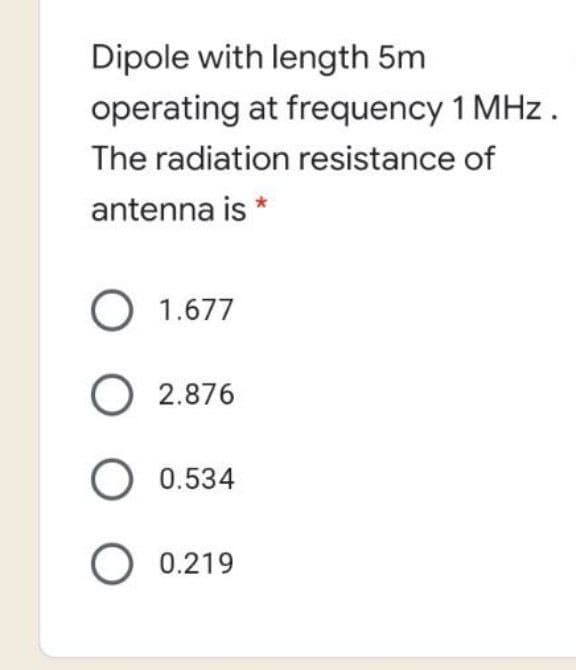 Dipole with length 5m
operating at frequency 1 MHz.
The radiation resistance of
antenna is *
O 1.677
O 2.876
O 0.534
O 0.219
