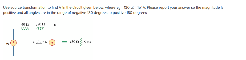 Use source transformation to find V in the circuit given below, where vs = 130 / -15° V. Please report your answer so the magnitude is
positive and all angles are in the range of negative 180 degrees to positive 180 degrees.
40 52 j20 2
www m
6/30° A
V
-j30 2250 22