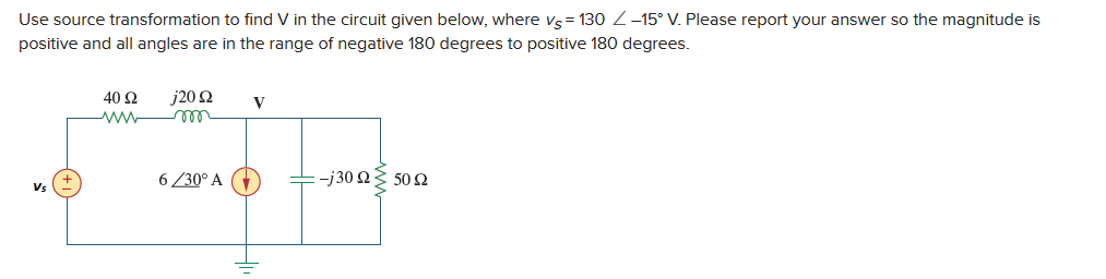 Use source transformation to find V in the circuit given below, where vs = 130 / -15° V. Please report your answer so the magnitude is
positive and all angles are in the range of negative 180 degrees to positive 180 degrees.
Vs
j20 92
40 92
wwwm
6/30° A
V
-j30 2 > 5022