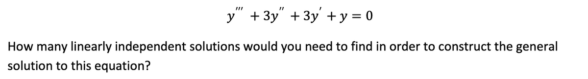 I
y" + 3y" + 3y + y = 0
How many linearly independent solutions would you need to find in order to construct the general
solution to this equation?