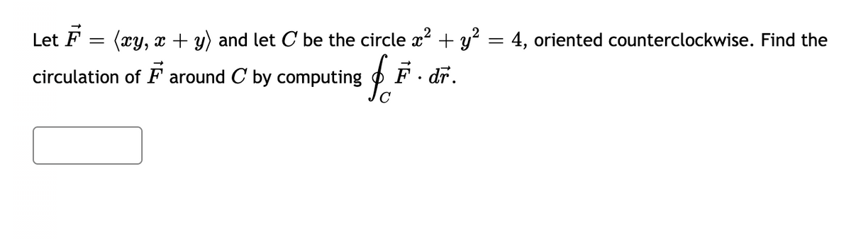 Let F =
(xy, x + y) and let C be the circle x² + y²
f. F. dr.
circulation of around C by computing
= 4, oriented counterclockwise. Find the