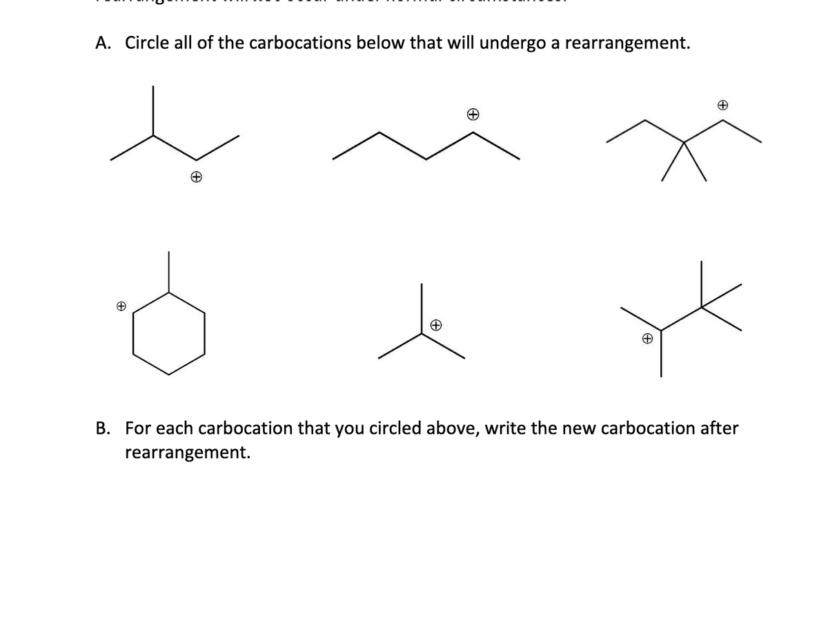 A. Circle all of the carbocations below that will undergo a rearrangement.
ke
B. For each carbocation that you circled above, write the new carbocation after
rearrangement.
+
+