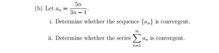 5n
(b) Let an =
Зп — 1
i. Determine whether the sequence {an} is convergent.
ii. Determine whether the series > an is convergent.
n=1
