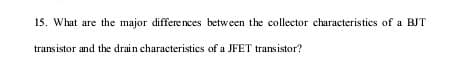 15. What are the major differences between the collector characteristics of a BJT
transistor and the drain characteristies of a JFET transistor?
