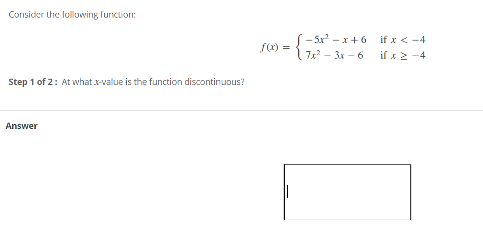 Consider the following function:
- 5x2 — х + 6
if x < -4
f(x) =
7x2 — Зх — 6
if x > -4
Step 1 of 2: At what x-value is the function discontinuous?
Answer
