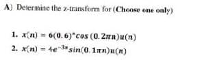 A) Determine the 2-transform for (Choose one only)
1. x(n) = 6(0.6)*cos (0.2mn)u(n)
2. x(n) = 4e-3 sin(0.1πn)u(n)